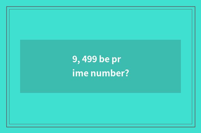 9, 499 be prime number?
