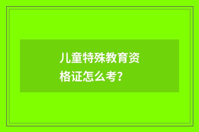 儿童特殊教育资格证怎么考?