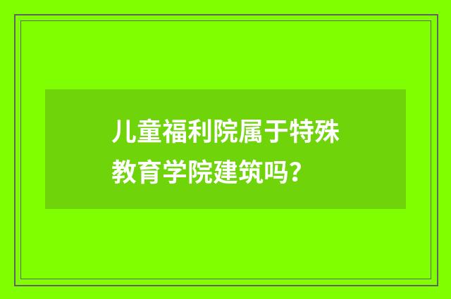 儿童福利院属于特殊教育学院建筑吗？