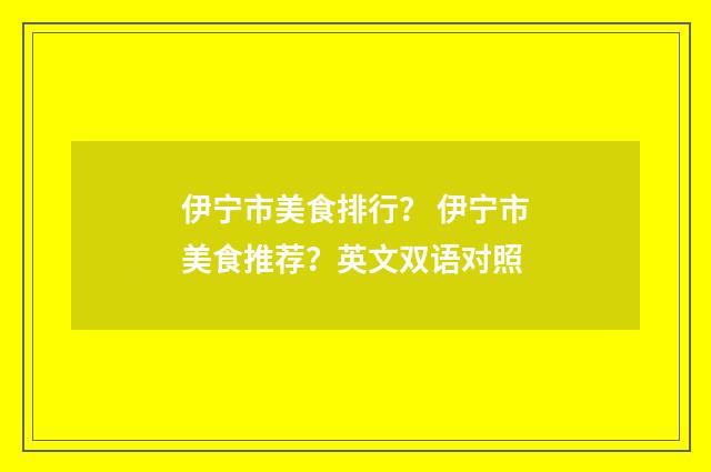 伊宁市美食排行? 伊宁市美食推荐?英文双语对照
