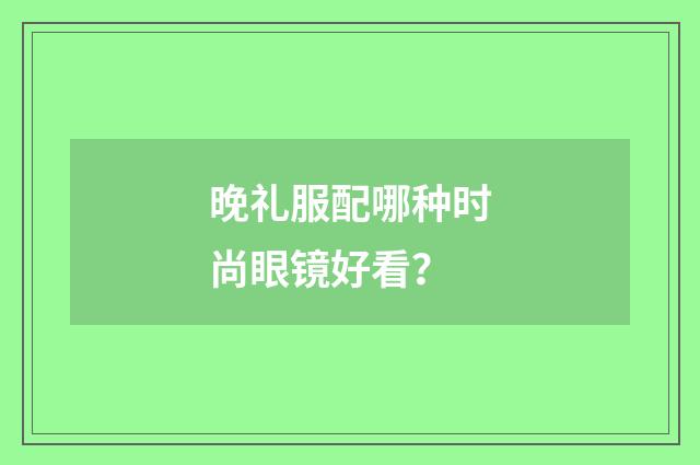 晚礼服配哪种时尚眼镜好看？