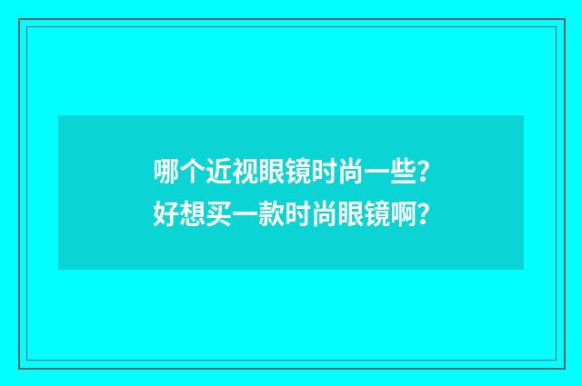 哪个近视眼镜时尚一些?好想买一款时尚眼镜啊?