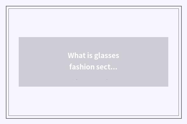 What is glasses fashion section?