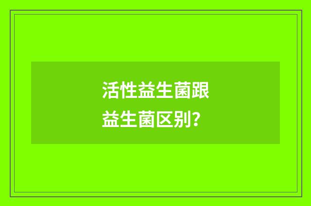 活性益生菌跟益生菌区别?