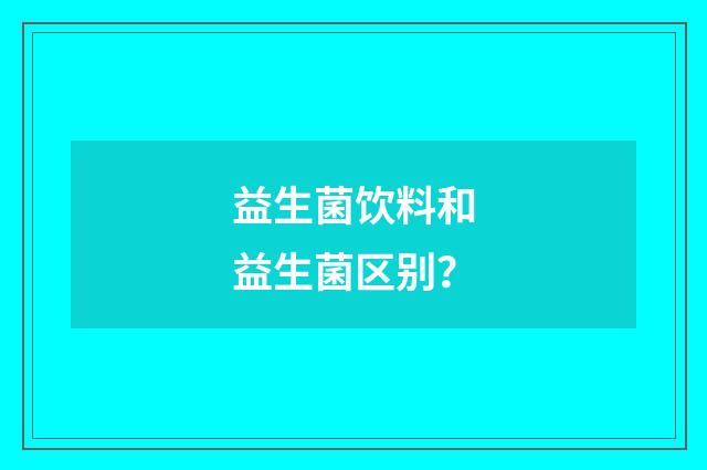 益生菌饮料和益生菌区别?