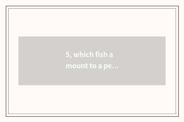5, which fish amount to a person amused?