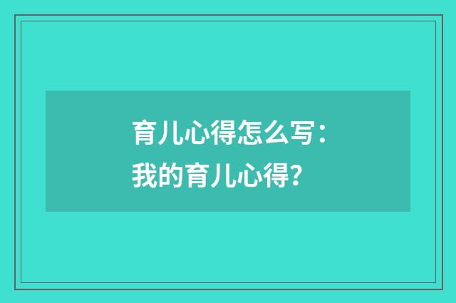 育儿心得怎么写:我的育儿心得?