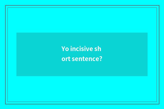 Yo incisive short sentence?