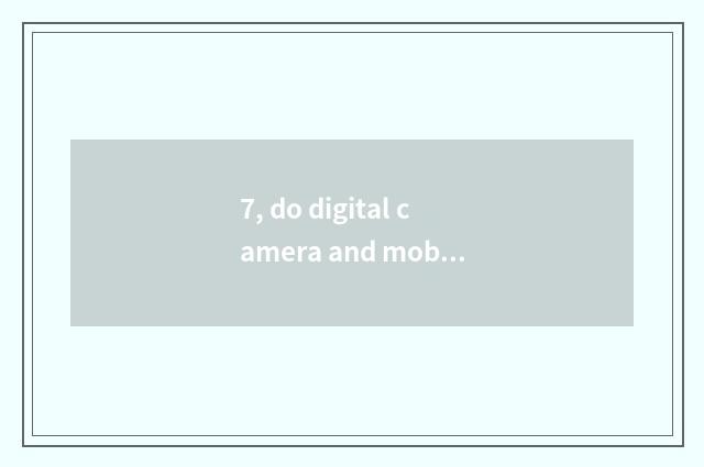 7, do digital camera and mobile phone take a picture what distinction is there?