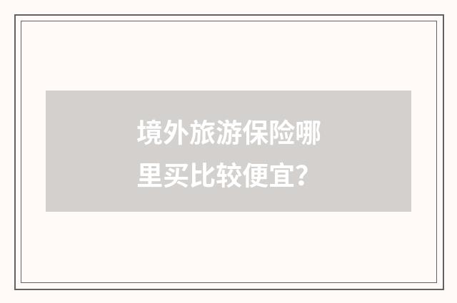 境外旅游保险哪里买比较便宜?