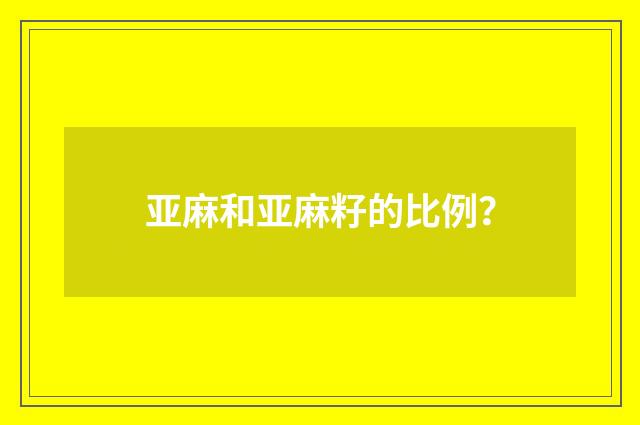 亚麻和亚麻籽的比例?