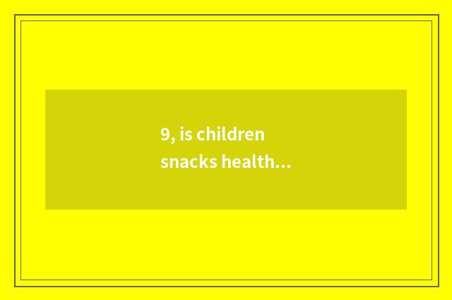 9, is children snacks healthy nutrition safe?