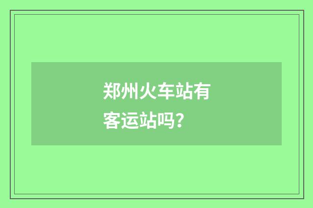 郑州火车站有客运站吗？