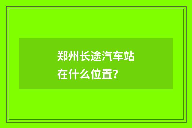 郑州长途汽车站在什么位置？