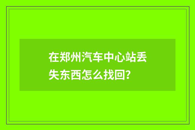 在郑州汽车中心站丢失东西怎么找回？