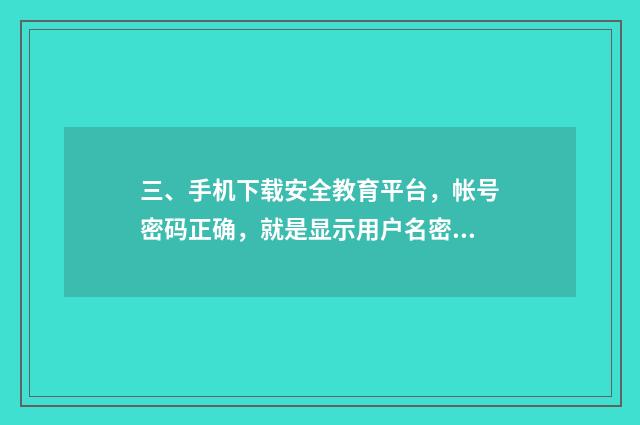 三、手机下载安全教育平台,帐号密码正确,就是显示用户名密码错误登不上,用微信登上了,又无法认证,求解?