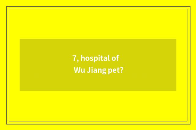 7, hospital of Wu Jiang pet?