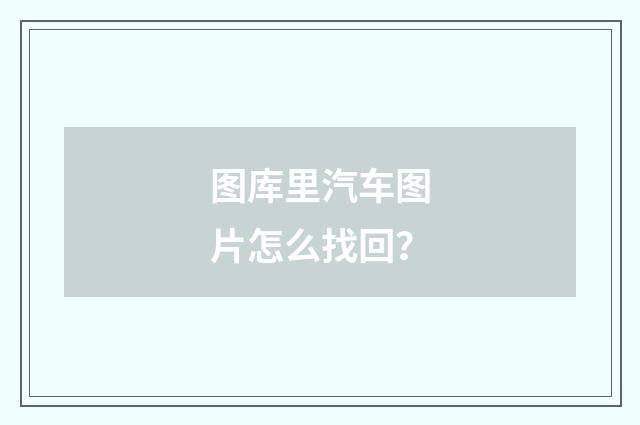 图库里汽车图片怎么找回?