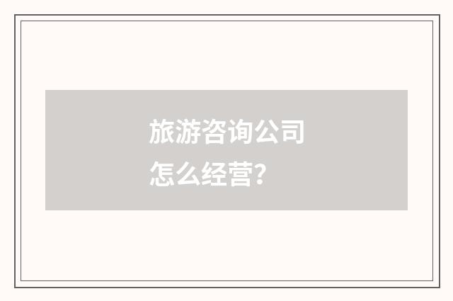 旅游咨询公司怎么经营?
