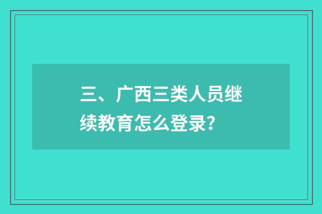 三、广西三类人员继续教育怎么登录?