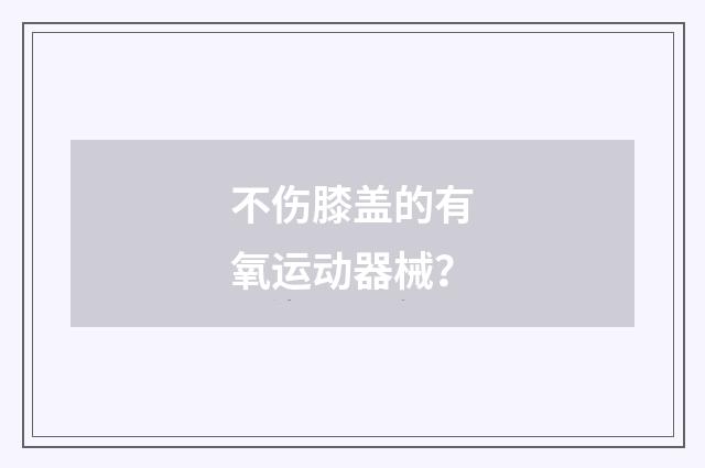 不伤膝盖的有氧运动器械?