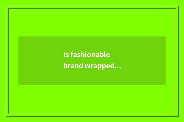 Is fashionable brand wrapped?