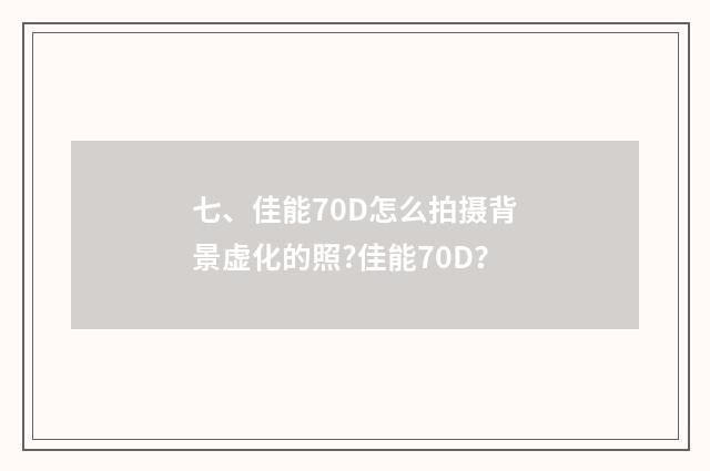 七、佳能70D怎么拍摄背景虚化的照?佳能70D？
