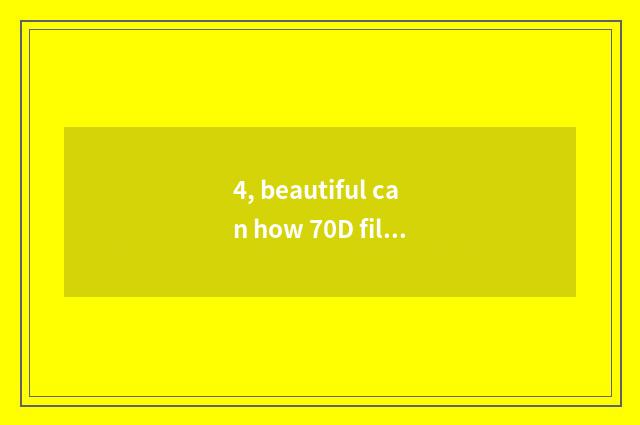 4, beautiful can how 70D films setting empty is changed according to? Beautiful 