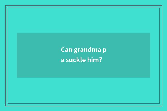Can grandma pa suckle him?