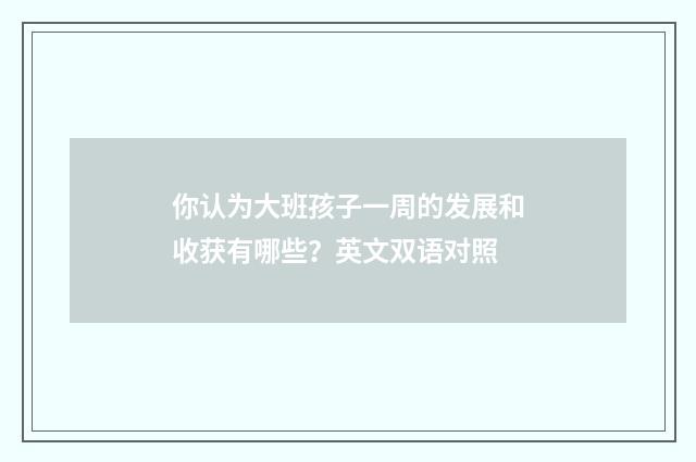 你认为大班孩子一周的发展和收获有哪些？英文双语对照
