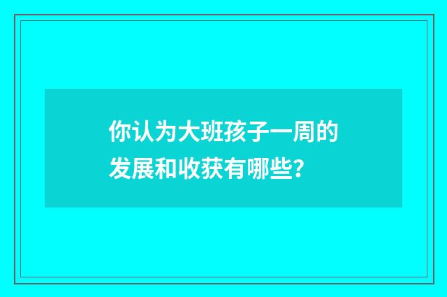 你认为大班孩子一周的发展和收获有哪些?