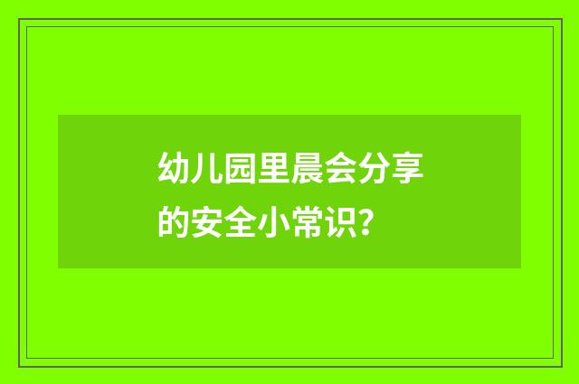 幼儿园里晨会分享的安全小常识?