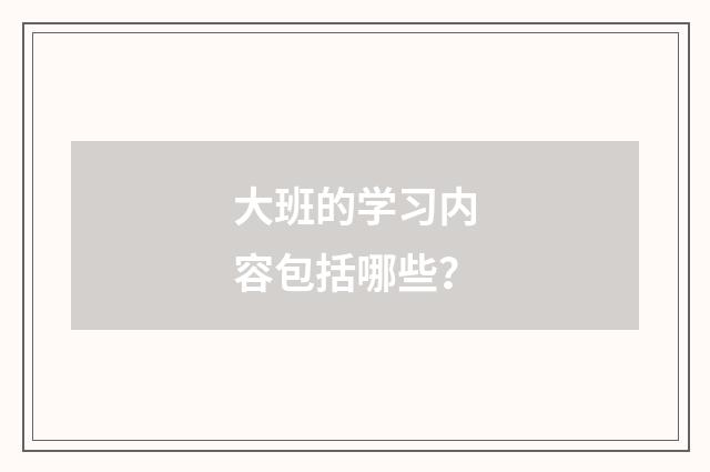 大班的学习内容包括哪些？
