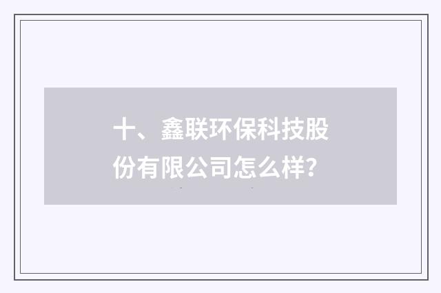 十、鑫联环保科技股份有限公司怎么样?