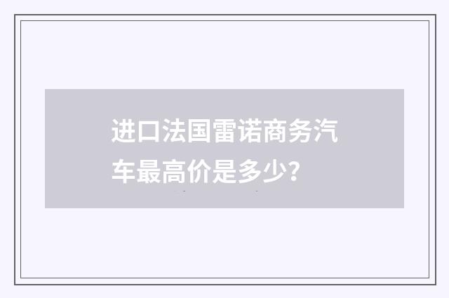 进口法国雷诺商务汽车最高价是多少?
