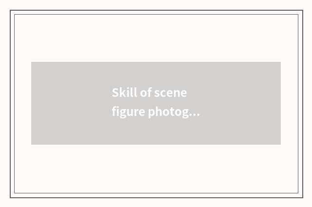 Skill of scene figure photography?