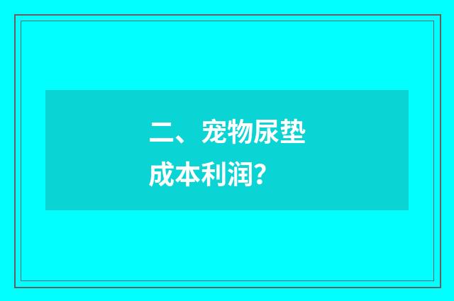 二、宠物尿垫成本利润？