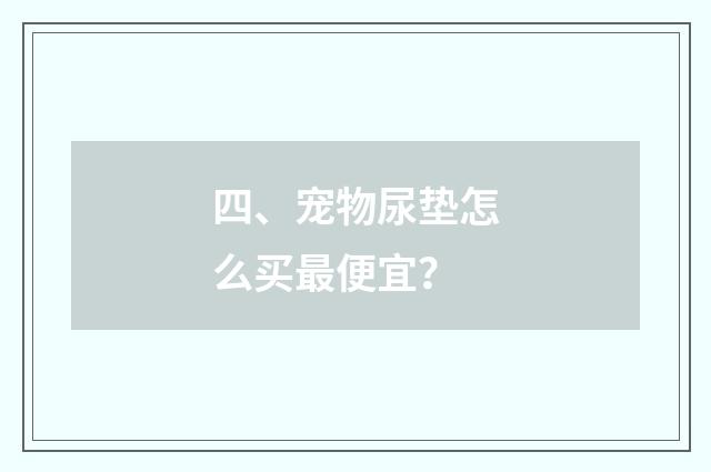 四、宠物尿垫怎么买最便宜？