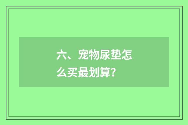 六、宠物尿垫怎么买最划算？