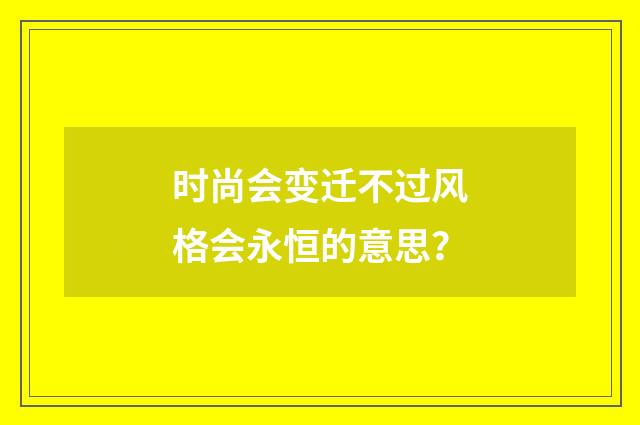 时尚会变迁不过风格会永恒的意思？