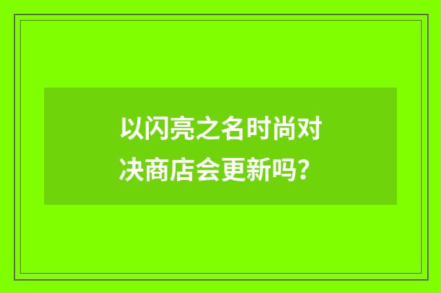 以闪亮之名时尚对决商店会更新吗？