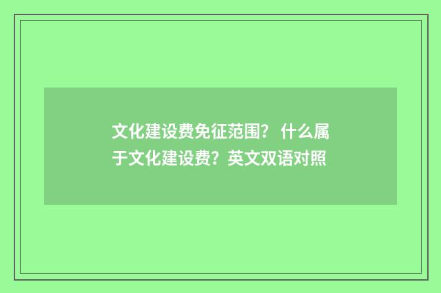 文化建设费免征范围？ 什么属于文化建设费？英文双语对照