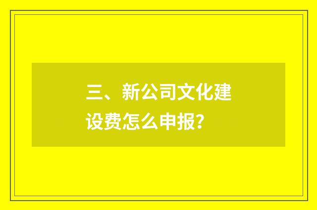 三、新公司文化建设费怎么申报？