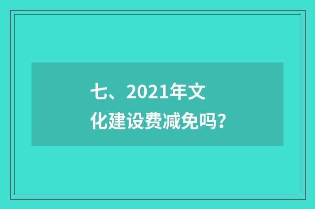 七、2021年文化建设费减免吗？