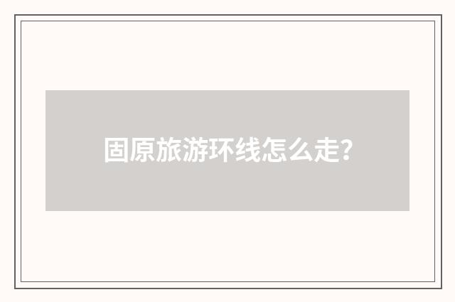 固原旅游环线怎么走?
