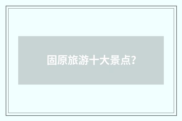 固原旅游十大景点?