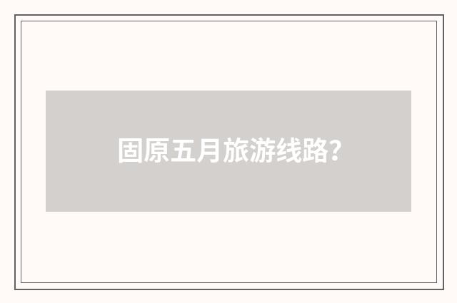 固原五月旅游线路?