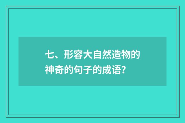 七、形容大自然造物的神奇的句子的成语?