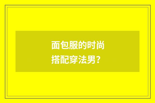 面包服的时尚搭配穿法男？