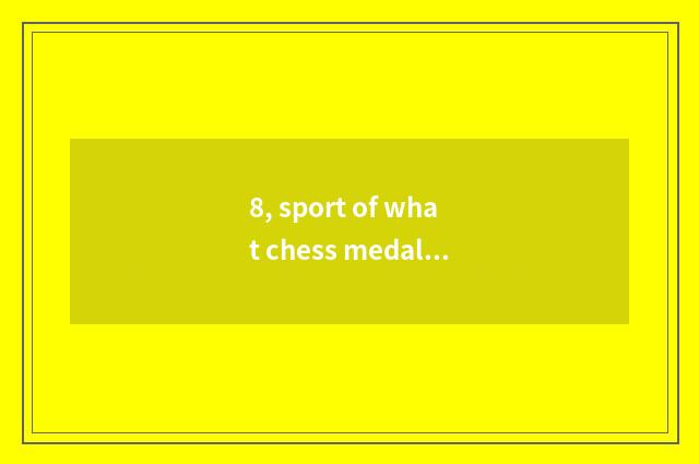 8, sport of what chess medal is amused? What does interesting chess card game ha